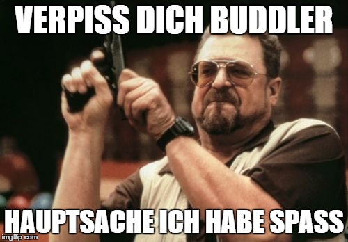 Am I The Only One Around Here Meme | VERPISS DICH BUDDLER; HAUPTSACHE ICH HABE SPASS | image tagged in memes,am i the only one around here | made w/ Imgflip meme maker