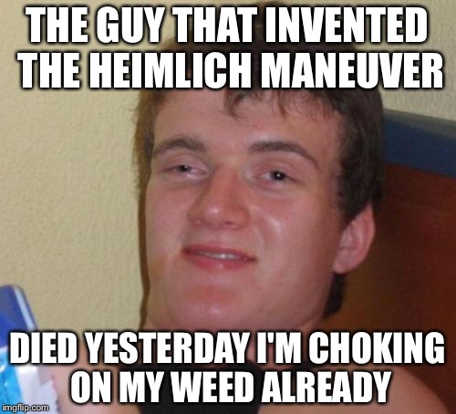 10 Guy | THE GUY THAT INVENTED THE HEIMLICH MANEUVER; DIED YESTERDAY I'M CHOKING ON MY WEED ALREADY | image tagged in memes,10 guy | made w/ Imgflip meme maker