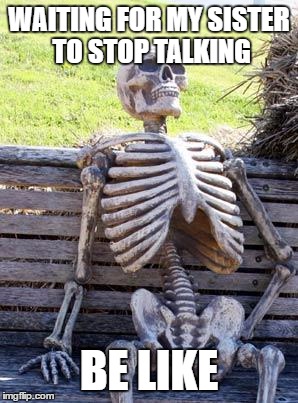 Waiting Skeleton | WAITING FOR MY SISTER TO STOP TALKING; BE LIKE | image tagged in memes,waiting skeleton | made w/ Imgflip meme maker