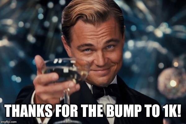 Leonardo Dicaprio Cheers Meme | THANKS FOR THE BUMP TO 1K! | image tagged in memes,leonardo dicaprio cheers | made w/ Imgflip meme maker