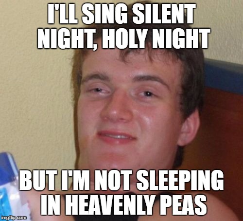 10 Guy | I'LL SING SILENT NIGHT, HOLY NIGHT; BUT I'M NOT SLEEPING IN HEAVENLY PEAS | image tagged in memes,10 guy | made w/ Imgflip meme maker