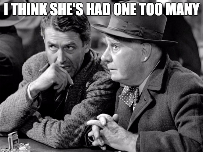 One Too Many | I THINK SHE'S HAD ONE TOO MANY | image tagged in drinking,it's a wonderful life | made w/ Imgflip meme maker