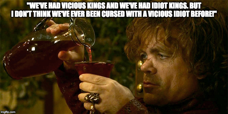 Tyrion Drinking | "WE'VE HAD VICIOUS KINGS AND WE'VE HAD IDIOT KINGS. BUT I DON'T THINK WE'VE EVER BEEN CURSED WITH A VICIOUS IDIOT BEFORE!" | image tagged in tyrion drinking | made w/ Imgflip meme maker