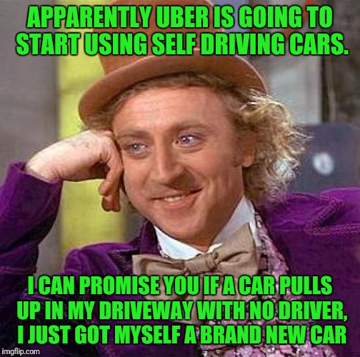Creepy Condescending Wonka Meme | APPARENTLY UBER IS GOING TO START USING SELF DRIVING CARS. I CAN PROMISE YOU IF A CAR PULLS UP IN MY DRIVEWAY WITH NO DRIVER, I JUST GOT MYSELF A BRAND NEW CAR | image tagged in memes,creepy condescending wonka | made w/ Imgflip meme maker