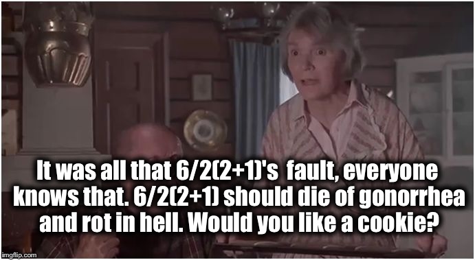 6/2(2+1)=? | It was all that 6/2(2+1)'s  fault, everyone knows that. 6/2(2+1) should die of gonorrhea and rot in hell. Would you like a cookie? | image tagged in mrs finkle,memes,math,logic,6/221 | made w/ Imgflip meme maker