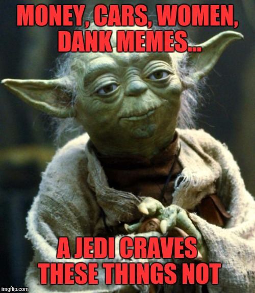 Star Wars Yoda | MONEY, CARS, WOMEN, DANK MEMES... A JEDI CRAVES THESE THINGS NOT | image tagged in memes,star wars yoda | made w/ Imgflip meme maker