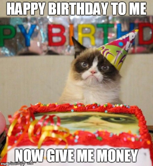 Grumpy Cat Birthday | HAPPY BIRTHDAY TO ME; NOW GIVE ME MONEY | image tagged in memes,grumpy cat birthday,grumpy cat | made w/ Imgflip meme maker