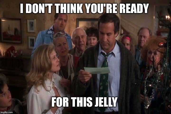 I DON'T THINK YOU'RE READY; FOR THIS JELLY | image tagged in jelly | made w/ Imgflip meme maker