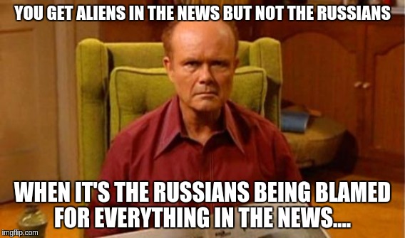 Red | YOU GET ALIENS IN THE NEWS BUT NOT THE RUSSIANS WHEN IT'S THE RUSSIANS BEING BLAMED FOR EVERYTHING IN THE NEWS.... | image tagged in memes | made w/ Imgflip meme maker