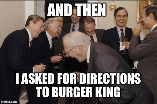 Laughing Men In Suits | AND THEN; I ASKED FOR DIRECTIONS TO BURGER KING | image tagged in memes,laughing men in suits | made w/ Imgflip meme maker