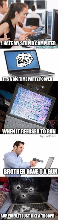 My laptop crashes way too much! >:(| | I HATE MY STUPID COMPUTER; IT'S A BIG TIME PARTY POOPER; WHEN IT REFUSED TO RUN; BROTHER GAVE T A GUN; AND FIRED IT JUST LIKE A TROOPR | image tagged in computer,memes,troll | made w/ Imgflip meme maker