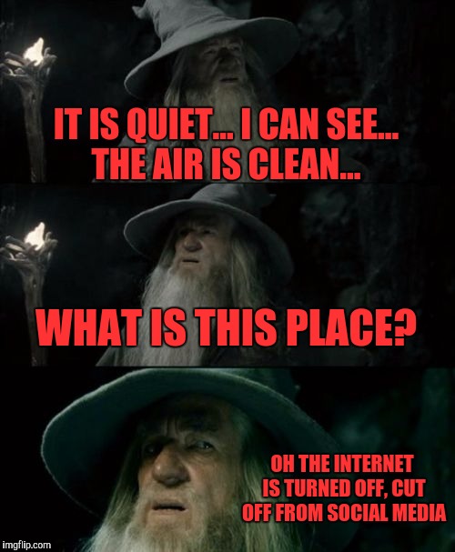 Confused Gandalf Meme | IT IS QUIET... I CAN SEE... THE AIR IS CLEAN... WHAT IS THIS PLACE? OH THE INTERNET IS TURNED OFF, CUT OFF FROM SOCIAL MEDIA | image tagged in memes,confused gandalf | made w/ Imgflip meme maker