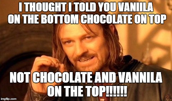 One Does Not Simply Meme | I THOUGHT I TOLD YOU VANIILA ON THE BOTTOM CHOCOLATE ON TOP; NOT CHOCOLATE AND VANNILA ON THE TOP!!!!!! | image tagged in memes,one does not simply,scumbag | made w/ Imgflip meme maker