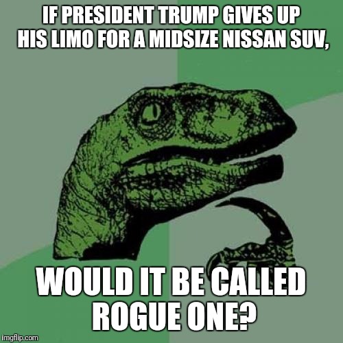Philosoraptor | IF PRESIDENT TRUMP GIVES UP HIS LIMO FOR A MIDSIZE NISSAN SUV, WOULD IT BE CALLED ROGUE ONE? | image tagged in memes,philosoraptor | made w/ Imgflip meme maker