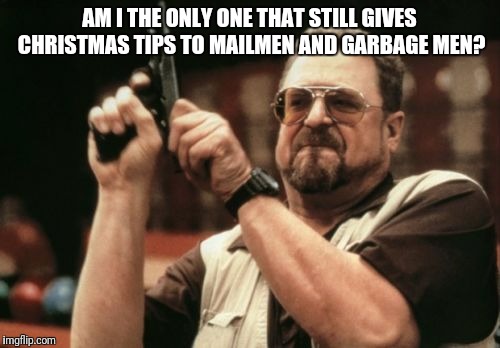 I'd Like to Know | AM I THE ONLY ONE THAT STILL GIVES CHRISTMAS TIPS TO MAILMEN AND GARBAGE MEN? | image tagged in memes,am i the only one around here | made w/ Imgflip meme maker