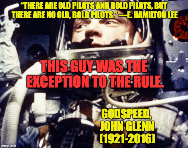 Old_Pilots_and_Bold_Pilots_John_Glenn | “THERE ARE OLD PILOTS AND BOLD PILOTS, BUT THERE ARE NO OLD, BOLD PILOTS.” —E. HAMILTON LEE; THIS GUY WAS THE EXCEPTION TO THE RULE. GODSPEED, JOHN GLENN (1921-2016) | image tagged in john glenn | made w/ Imgflip meme maker