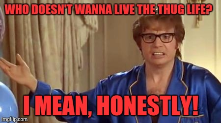 Austin Powers Honestly | WHO DOESN'T WANNA LIVE THE THUG LIFE? I MEAN, HONESTLY! | image tagged in memes,austin powers honestly | made w/ Imgflip meme maker