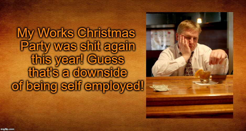 Christmas Party Fail |  My Works Christmas Party was shit again this year! Guess that's a downside of being self employed! | image tagged in christmas memes,party,christmas,business,self employed | made w/ Imgflip meme maker
