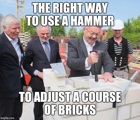 you are doing it wrong ! | THE RIGHT WAY TO USE A HAMMER; TO ADJUST A COURSE OF BRICKS | image tagged in you are doing it wrong | made w/ Imgflip meme maker