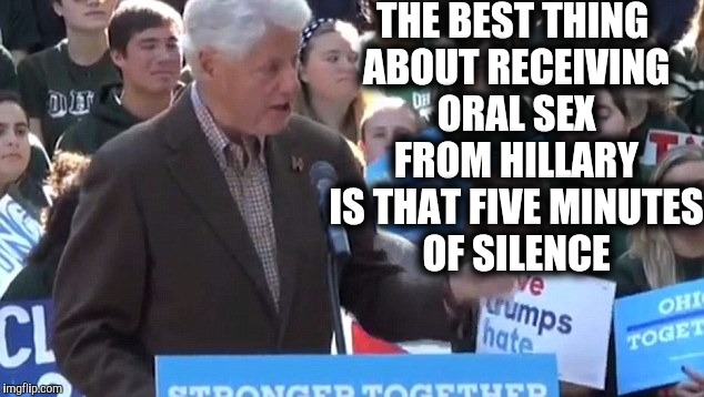 Just like walking a tightrope: don't look down | THE BEST THING ABOUT RECEIVING ORAL SEX FROM HILLARY IS THAT FIVE MINUTES OF SILENCE | image tagged in bill clinton,hillary clinton,oral sex,silence,marriage | made w/ Imgflip meme maker