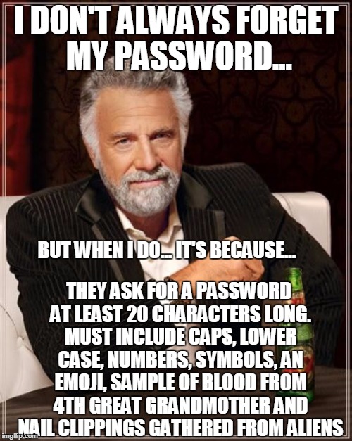 The Most Interesting Man In The World | I DON'T ALWAYS FORGET MY PASSWORD... THEY ASK FOR A PASSWORD AT LEAST 20 CHARACTERS LONG. MUST INCLUDE CAPS, LOWER CASE, NUMBERS, SYMBOLS, AN EMOJI, SAMPLE OF BLOOD FROM 4TH GREAT GRANDMOTHER AND NAIL CLIPPINGS GATHERED FROM ALIENS; BUT WHEN I DO... IT'S BECAUSE... | image tagged in memes,the most interesting man in the world | made w/ Imgflip meme maker