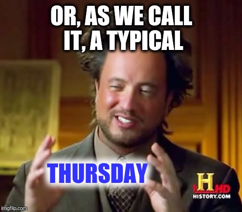Ancient Aliens Meme | OR, AS WE CALL IT, A TYPICAL THURSDAY | image tagged in memes,ancient aliens | made w/ Imgflip meme maker