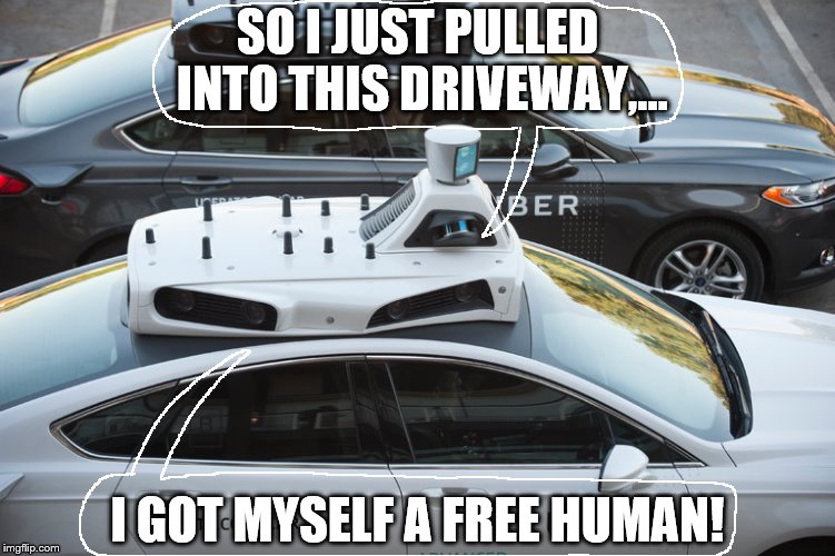 SO I JUST PULLED INTO THIS DRIVEWAY,... I GOT MYSELF A FREE HUMAN! | image tagged in uber cars | made w/ Imgflip meme maker