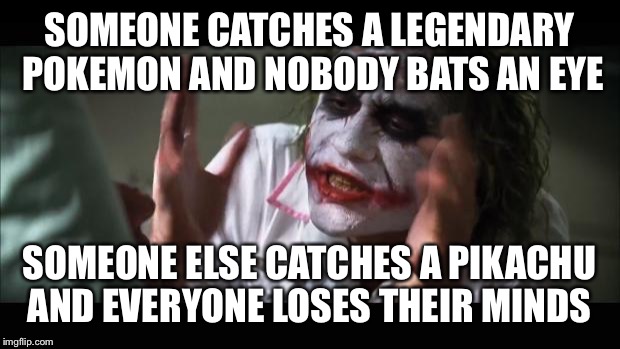 And everybody loses their minds Meme | SOMEONE CATCHES A LEGENDARY POKEMON AND NOBODY BATS AN EYE; SOMEONE ELSE CATCHES A PIKACHU AND EVERYONE LOSES THEIR MINDS | image tagged in memes,and everybody loses their minds | made w/ Imgflip meme maker