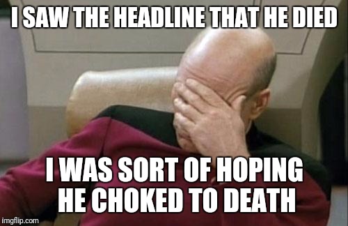 Captain Picard Facepalm Meme | I SAW THE HEADLINE THAT HE DIED I WAS SORT OF HOPING HE CHOKED TO DEATH | image tagged in memes,captain picard facepalm | made w/ Imgflip meme maker