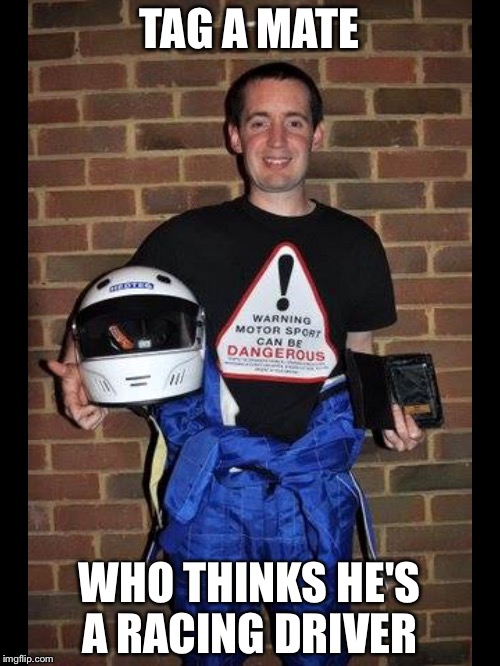TAG A MATE; WHO THINKS HE'S A RACING DRIVER | image tagged in rob | made w/ Imgflip meme maker