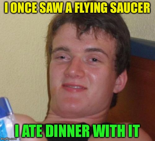 10 Guy | I ONCE SAW A FLYING SAUCER; I ATE DINNER WITH IT | image tagged in memes,10 guy | made w/ Imgflip meme maker