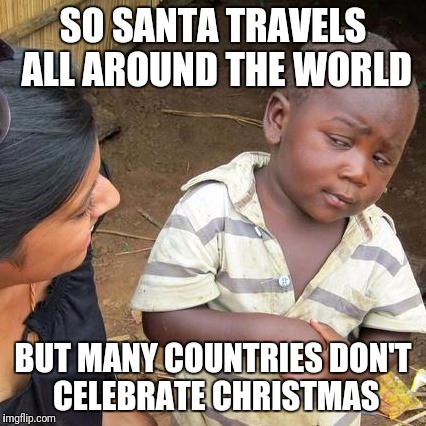 Third World Skeptical Kid | SO SANTA TRAVELS ALL AROUND THE WORLD; BUT MANY COUNTRIES DON'T CELEBRATE CHRISTMAS | image tagged in memes,third world skeptical kid | made w/ Imgflip meme maker