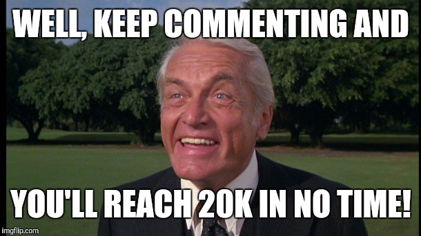 Caddyshack- Ted knight 2 | WELL, KEEP COMMENTING AND YOU'LL REACH 20K IN NO TIME! | image tagged in caddyshack- ted knight 2 | made w/ Imgflip meme maker