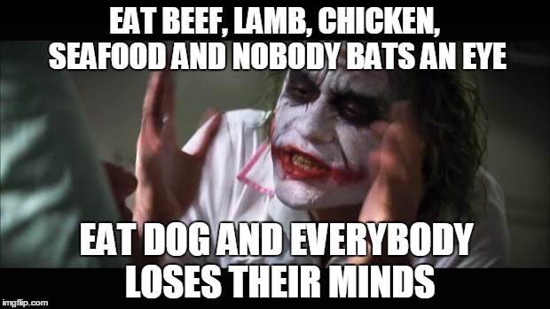 And everybody loses their minds Meme | EAT BEEF, LAMB, CHICKEN, SEAFOOD AND NOBODY BATS AN EYE; EAT DOG AND EVERYBODY LOSES THEIR MINDS | image tagged in memes,and everybody loses their minds | made w/ Imgflip meme maker