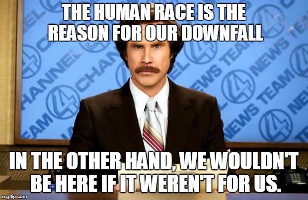 BREAKING NEWS | THE HUMAN RACE IS THE REASON FOR OUR DOWNFALL; IN THE OTHER HAND, WE WOULDN'T BE HERE IF IT WEREN'T FOR US. | image tagged in breaking news | made w/ Imgflip meme maker