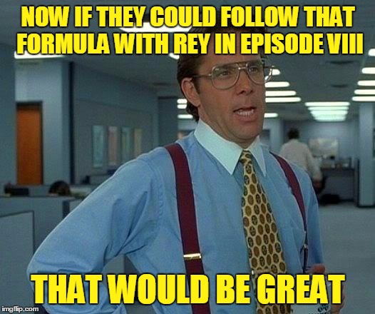 That Would Be Great Meme | NOW IF THEY COULD FOLLOW THAT FORMULA WITH REY IN EPISODE VIII THAT WOULD BE GREAT | image tagged in memes,that would be great | made w/ Imgflip meme maker
