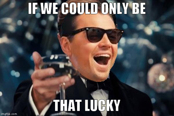 Leonardo Dicaprio Cheers Meme | IF WE COULD ONLY BE THAT LUCKY | image tagged in memes,leonardo dicaprio cheers | made w/ Imgflip meme maker