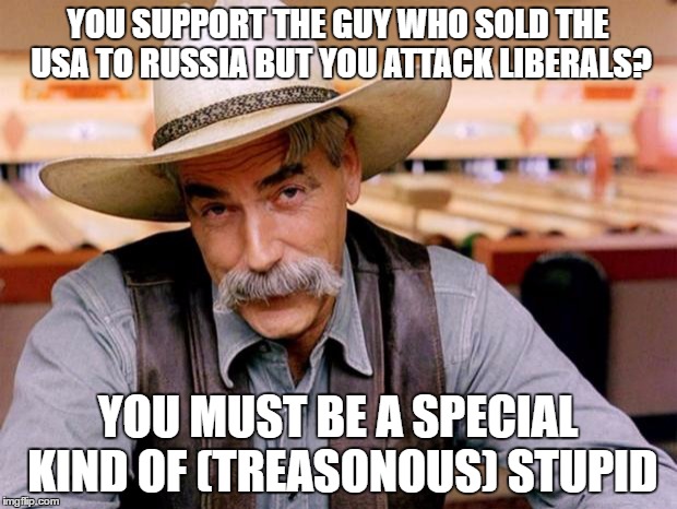 Traitors | YOU SUPPORT THE GUY WHO SOLD THE USA TO RUSSIA BUT YOU ATTACK LIBERALS? YOU MUST BE A SPECIAL KIND OF (TREASONOUS) STUPID | image tagged in sam elliott,traitors,treason,conservatives,liberals vs conservatives | made w/ Imgflip meme maker
