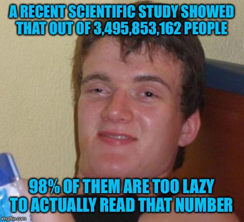 10 Guy Meme | A RECENT SCIENTIFIC STUDY SHOWED THAT OUT OF 3,495,853,162 PEOPLE; 98% OF THEM ARE TOO LAZY TO ACTUALLY READ THAT NUMBER | image tagged in memes,10 guy | made w/ Imgflip meme maker