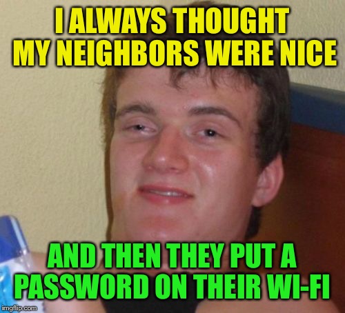 10 Guy Meme | I ALWAYS THOUGHT MY NEIGHBORS WERE NICE; AND THEN THEY PUT A PASSWORD ON THEIR WI-FI | image tagged in memes,10 guy | made w/ Imgflip meme maker