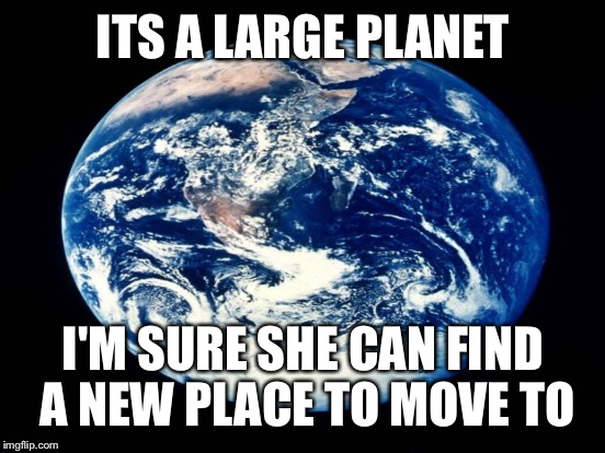 ITS A LARGE PLANET I'M SURE SHE CAN FIND A NEW PLACE TO MOVE TO | made w/ Imgflip meme maker