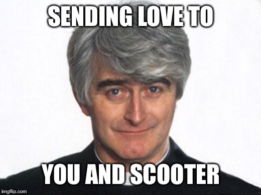 Father Ted | SENDING LOVE TO; YOU AND SCOOTER | image tagged in father ted | made w/ Imgflip meme maker