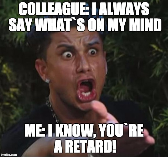 DJ Pauly D | COLLEAGUE: I ALWAYS SAY WHAT`S ON MY MIND; ME: I KNOW, YOU`RE A RETARD! | image tagged in memes,dj pauly d | made w/ Imgflip meme maker