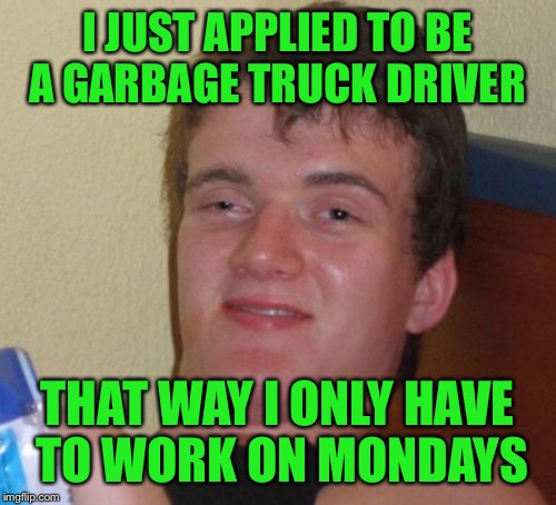 10 Guy Meme | I JUST APPLIED TO BE A GARBAGE TRUCK DRIVER; THAT WAY I ONLY HAVE TO WORK ON MONDAYS | image tagged in memes,10 guy | made w/ Imgflip meme maker