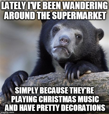 I do miss going to family Christmas celebrations | LATELY I'VE BEEN WANDERING AROUND THE SUPERMARKET; SIMPLY BECAUSE THEY'RE PLAYING CHRISTMAS MUSIC AND HAVE PRETTY DECORATIONS | image tagged in memes,confession bear,christmas,decorations,festive,lonely | made w/ Imgflip meme maker