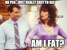 Love  and marriage.  .. | NO PEG ..JUST REALLY EASY TO SEE; AM I FAT? | image tagged in memes,peg,al,married with children,relationship | made w/ Imgflip meme maker