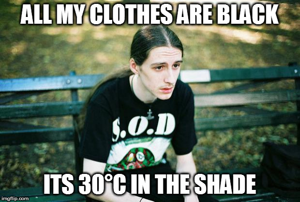 Another Metalhead Problem | ALL MY CLOTHES ARE BLACK; ITS 30°C IN THE SHADE | image tagged in metalhead,memes,summer,australia,science,heatwave | made w/ Imgflip meme maker