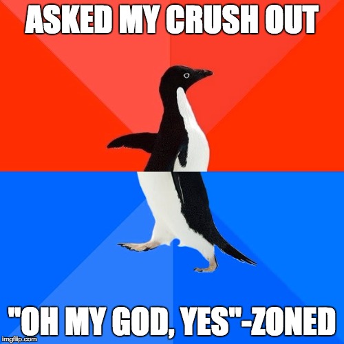 Socially Awesome Awkward Penguin | ASKED MY CRUSH OUT; "OH MY GOD, YES"-ZONED | image tagged in memes,socially awesome awkward penguin | made w/ Imgflip meme maker