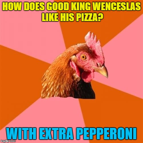 Good King Wenceslas looked out, for the pizza delivery guy... | HOW DOES GOOD KING WENCESLAS LIKE HIS PIZZA? WITH EXTRA PEPPERONI | image tagged in memes,anti joke chicken,good king wenceslas,christmas songs,food,pizza | made w/ Imgflip meme maker