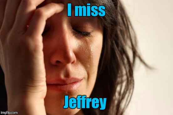 First World Problems Meme | I miss Jeffrey | image tagged in memes,first world problems | made w/ Imgflip meme maker